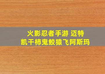 火影忍者手游 迈特凯干柿鬼鲛猿飞阿斯玛